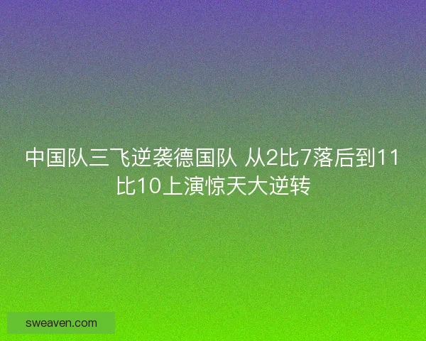 中国队三飞逆袭德国队 从2比7落后到11比10上演惊天大逆转