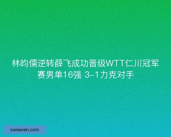 林昀儒逆转薛飞成功晋级WTT仁川冠军赛男单16强 3-1力克对手