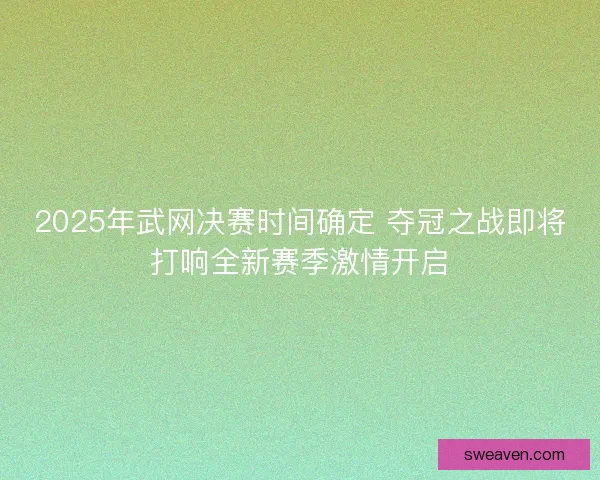 2025年武网决赛时间确定 夺冠之战即将打响全新赛季激情开启