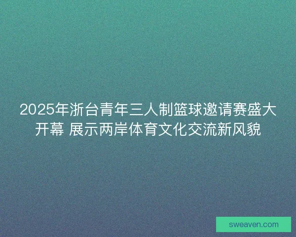 2025年浙台青年三人制篮球邀请赛盛大开幕 展示两岸体育文化交流新风貌