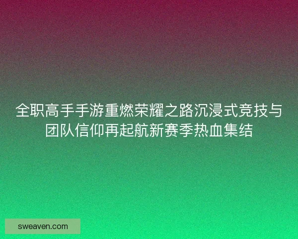 全职高手手游重燃荣耀之路沉浸式竞技与团队信仰再起航新赛季热血集结