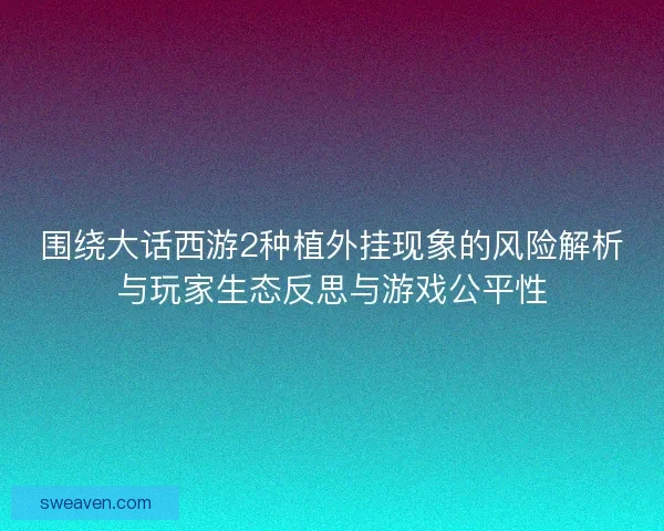 围绕大话西游2种植外挂现象的风险解析与玩家生态反思与游戏公平性