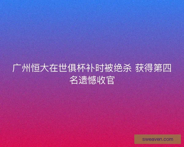 广州恒大在世俱杯补时被绝杀 获得第四名遗憾收官