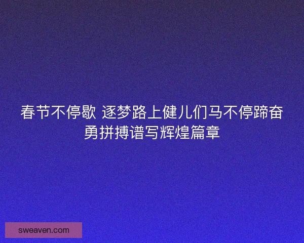 春节不停歇 逐梦路上健儿们马不停蹄奋勇拼搏谱写辉煌篇章