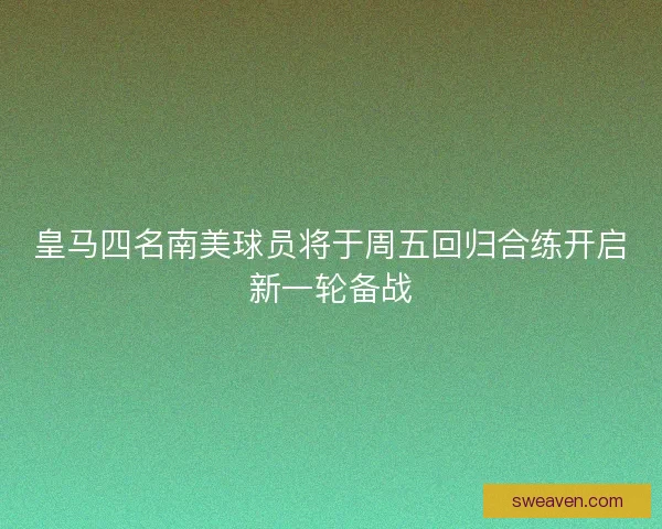 皇马四名南美球员将于周五回归合练开启新一轮备战
