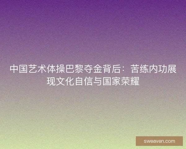 中国艺术体操巴黎夺金背后：苦练内功展现文化自信与国家荣耀