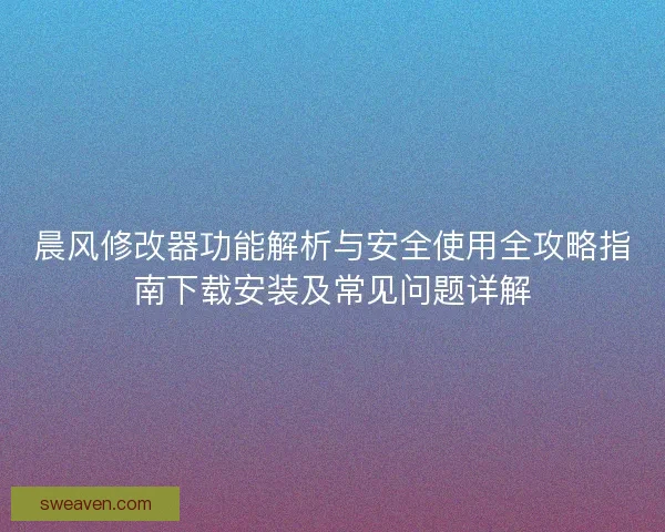 晨风修改器功能解析与安全使用全攻略指南下载安装及常见问题详解