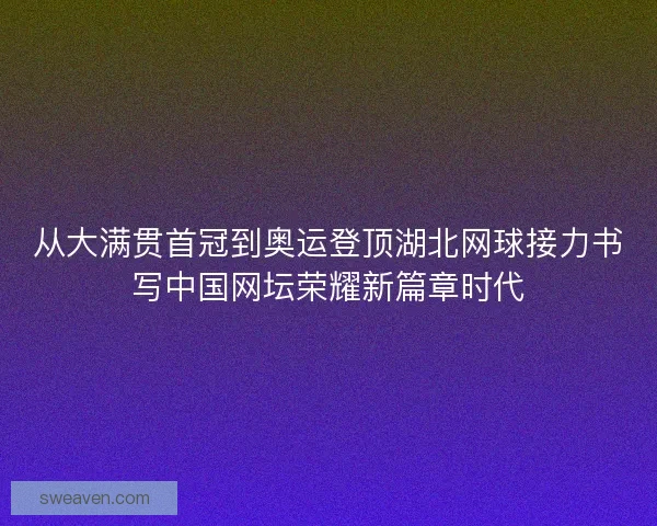 从大满贯首冠到奥运登顶湖北网球接力书写中国网坛荣耀新篇章时代