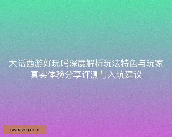 大话西游好玩吗深度解析玩法特色与玩家真实体验分享评测与入坑建议