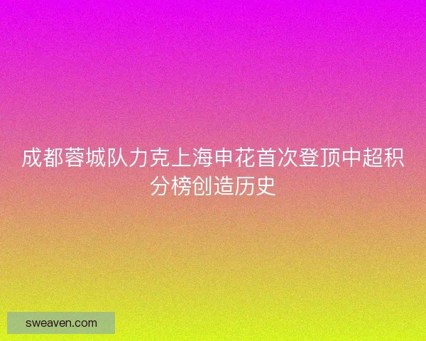 成都蓉城队力克上海申花首次登顶中超积分榜创造历史