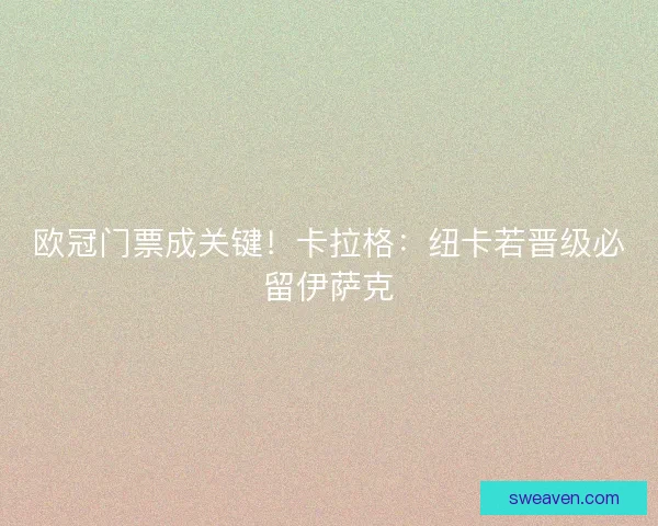 欧冠门票成关键！卡拉格：纽卡若晋级必留伊萨克