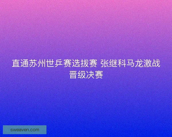 直通苏州世乒赛选拔赛 张继科马龙激战晋级决赛