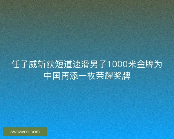 任子威斩获短道速滑男子1000米金牌为中国再添一枚荣耀奖牌