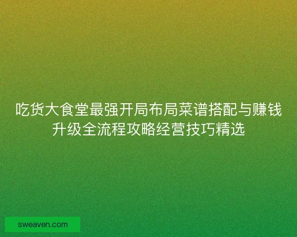 吃货大食堂最强开局布局菜谱搭配与赚钱升级全流程攻略经营技巧精选