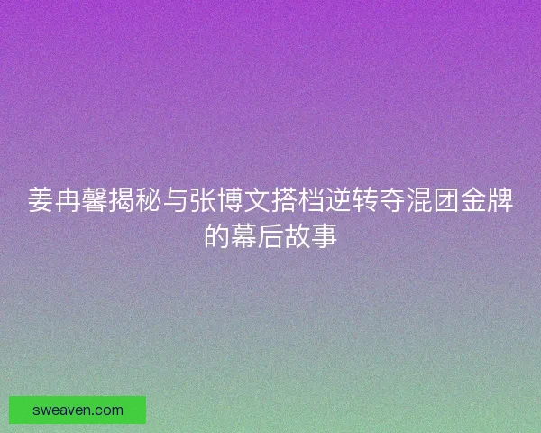 姜冉馨揭秘与张博文搭档逆转夺混团金牌的幕后故事