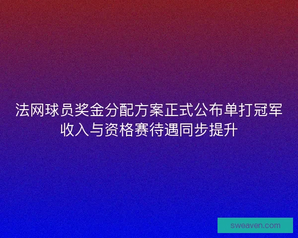 法网球员奖金分配方案正式公布单打冠军收入与资格赛待遇同步提升