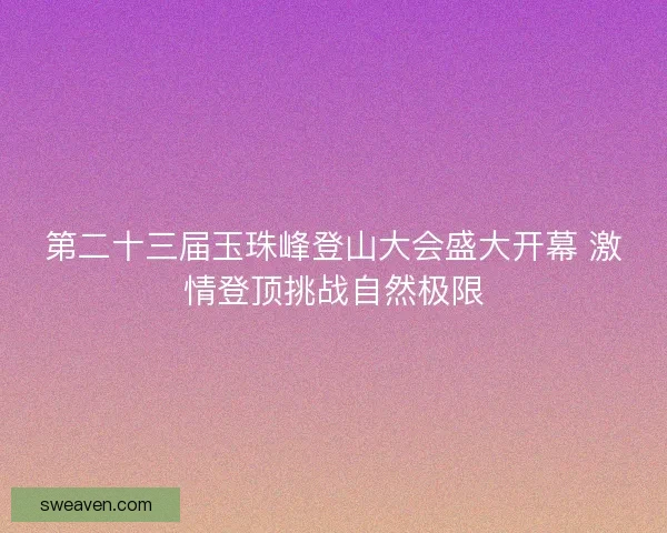 第二十三届玉珠峰登山大会盛大开幕 激情登顶挑战自然极限