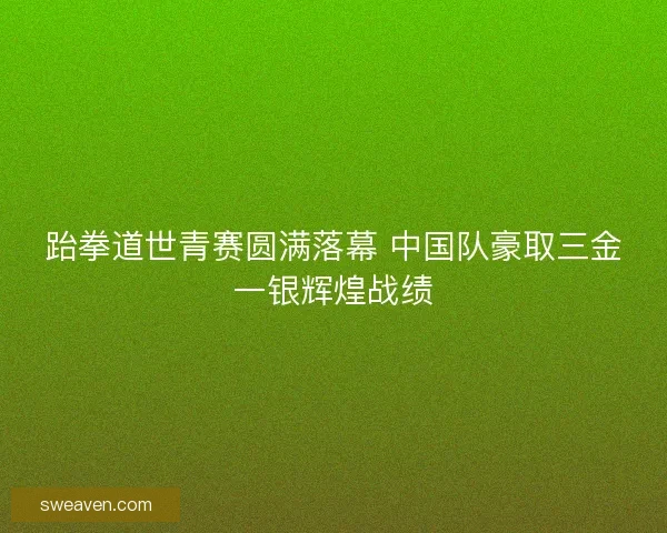 跆拳道世青赛圆满落幕 中国队豪取三金一银辉煌战绩