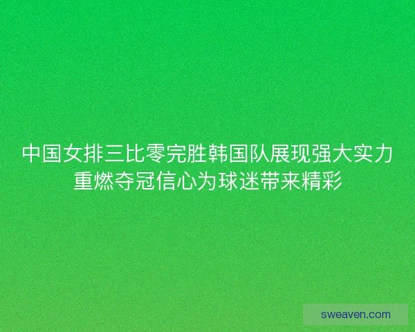 中国女排三比零完胜韩国队展现强大实力重燃夺冠信心为球迷带来精彩
