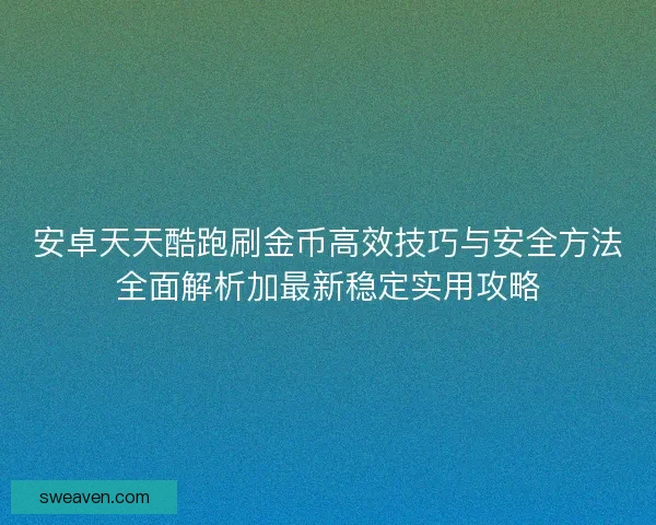 安卓天天酷跑刷金币高效技巧与安全方法全面解析加最新稳定实用攻略