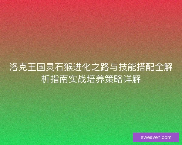 洛克王国灵石猴进化之路与技能搭配全解析指南实战培养策略详解