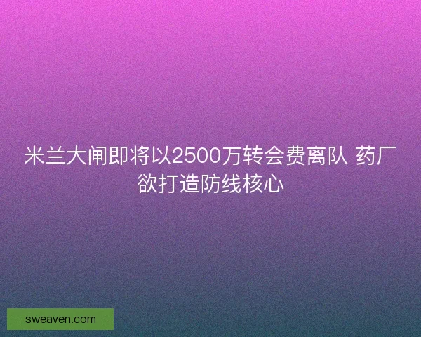 米兰大闸即将以2500万转会费离队 药厂欲打造防线核心