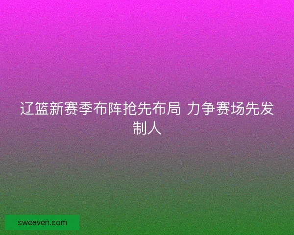 辽篮新赛季布阵抢先布局 力争赛场先发制人