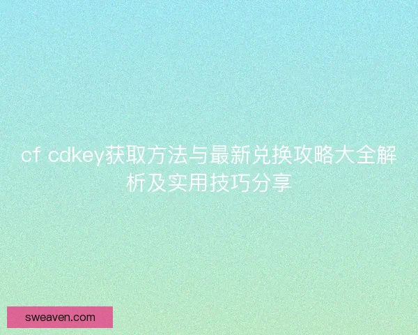 cf cdkey获取方法与最新兑换攻略大全解析及实用技巧分享