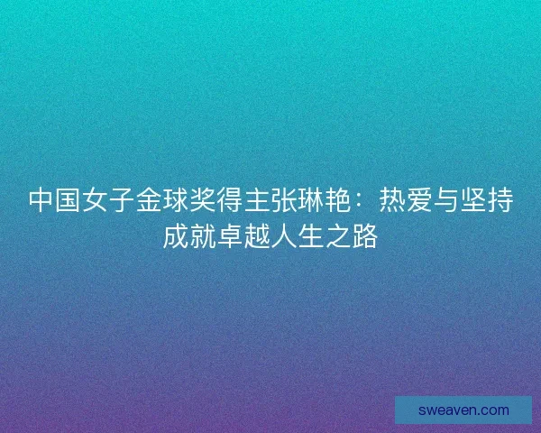 中国女子金球奖得主张琳艳：热爱与坚持成就卓越人生之路