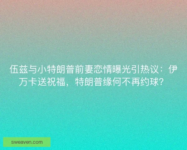 伍兹与小特朗普前妻恋情曝光引热议：伊万卡送祝福，特朗普缘何不再约球？
