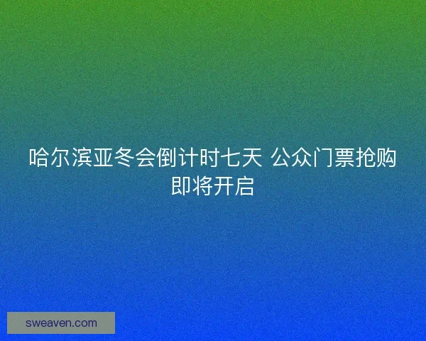 哈尔滨亚冬会倒计时七天 公众门票抢购即将开启