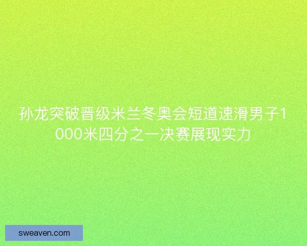 孙龙突破晋级米兰冬奥会短道速滑男子1000米四分之一决赛展现实力