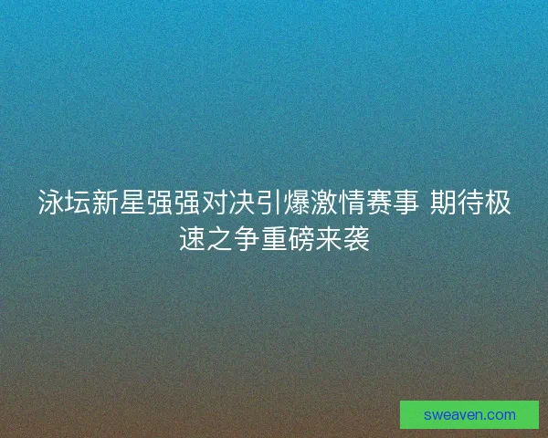 泳坛新星强强对决引爆激情赛事 期待极速之争重磅来袭