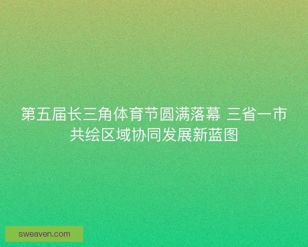 第五届长三角体育节圆满落幕 三省一市共绘区域协同发展新蓝图