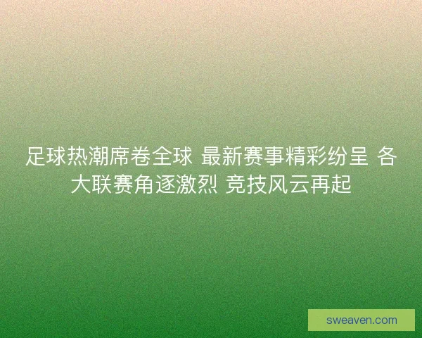 足球热潮席卷全球 最新赛事精彩纷呈 各大联赛角逐激烈 竞技风云再起