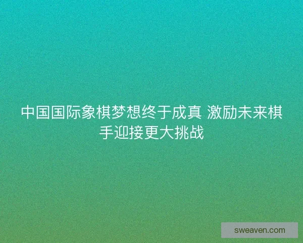 中国国际象棋梦想终于成真 激励未来棋手迎接更大挑战