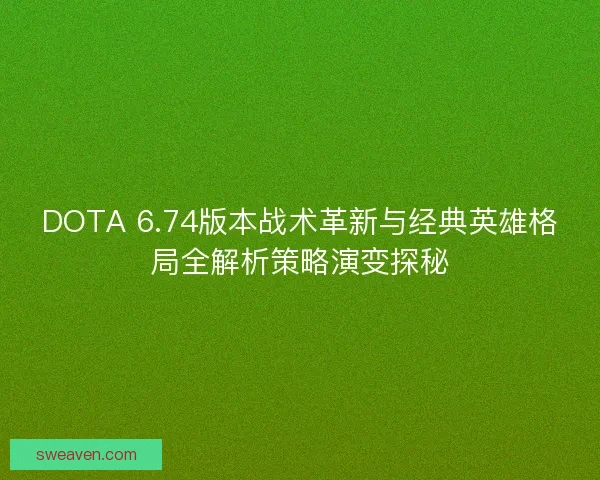 DOTA 6.74版本战术革新与经典英雄格局全解析策略演变探秘