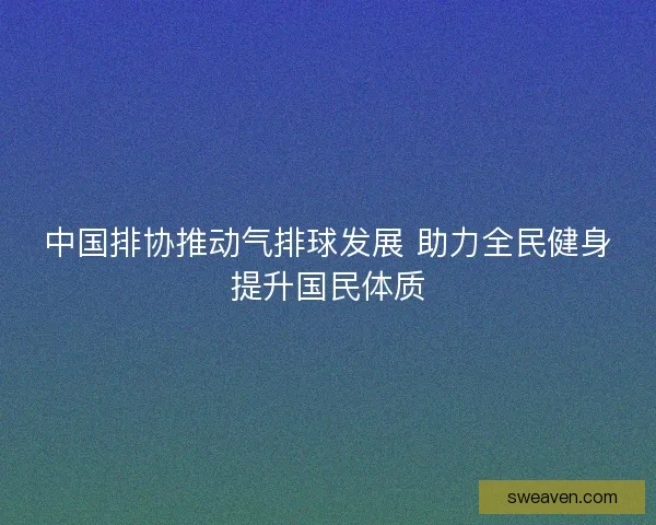 中国排协推动气排球发展 助力全民健身提升国民体质