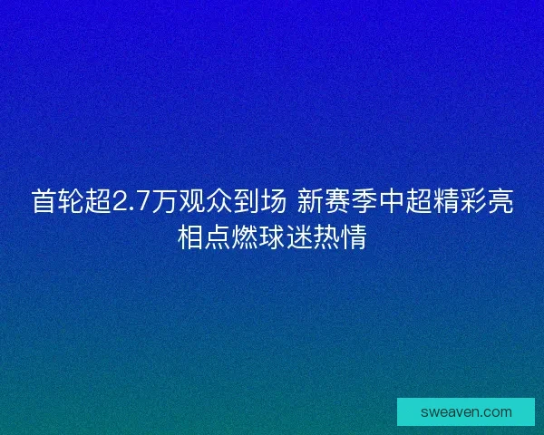 首轮超2.7万观众到场 新赛季中超精彩亮相点燃球迷热情