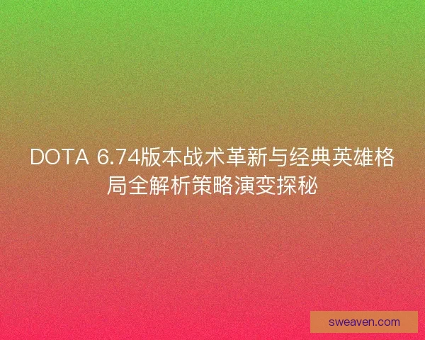 DOTA 6.74版本战术革新与经典英雄格局全解析策略演变探秘
