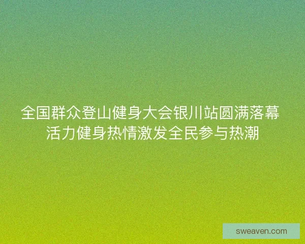 全国群众登山健身大会银川站圆满落幕 活力健身热情激发全民参与热潮
