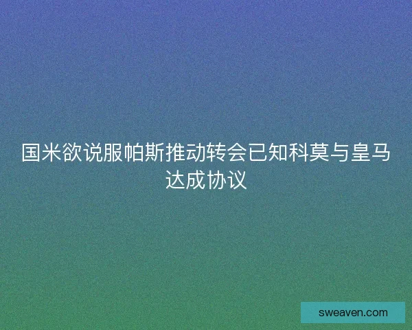 国米欲说服帕斯推动转会已知科莫与皇马达成协议 国米欲说服帕斯推动转会已知科莫与皇马达成协议