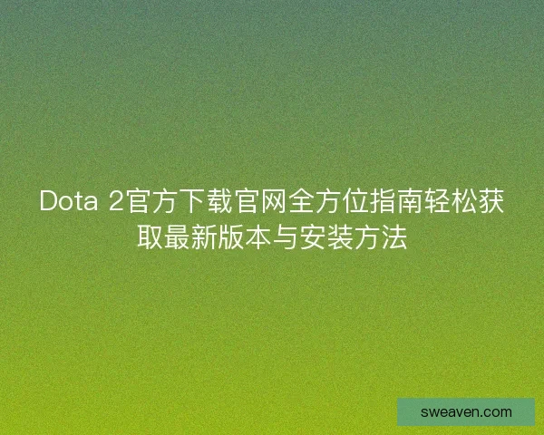 Dota 2官方下载官网全方位指南轻松获取最新版本与安装方法