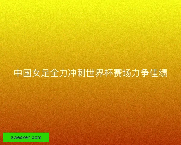中国女足全力冲刺世界杯赛场力争佳绩