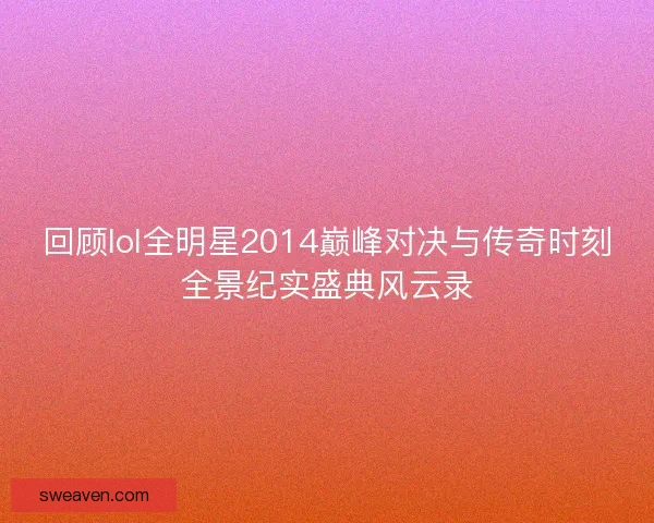 回顾lol全明星2014巅峰对决与传奇时刻全景纪实盛典风云录